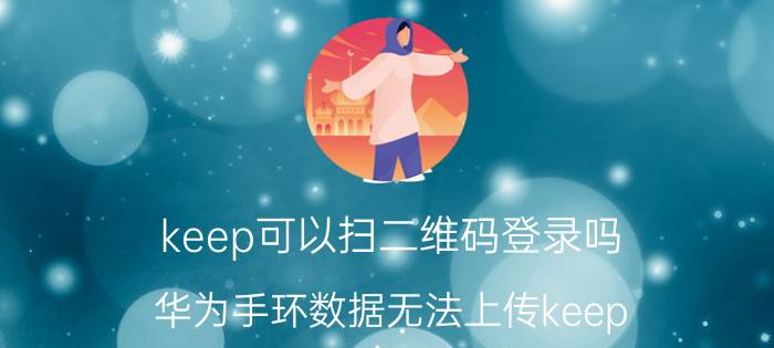 keep可以扫二维码登录吗 华为手环数据无法上传keep？